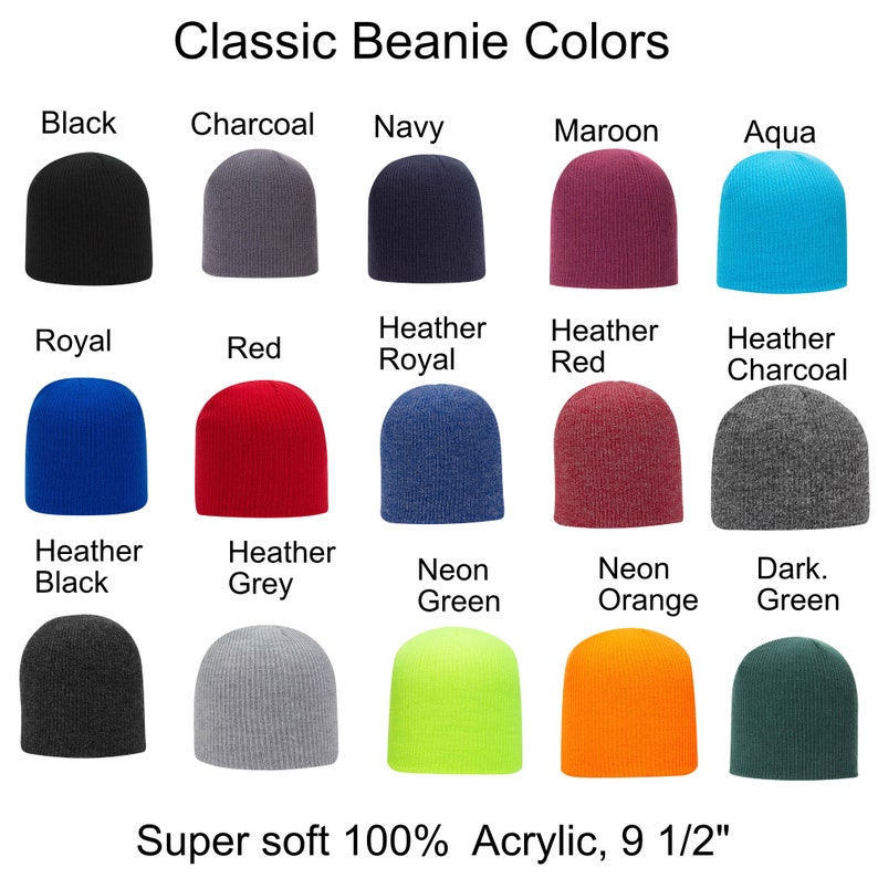 May include: A chart showing 15 different beanie colors, including black, charcoal, navy, maroon, aqua, royal, red, heather royal, heather red, heather charcoal, heather black, heather grey, neon green, neon orange, and dark green. The beanie colors are arranged in three rows of five beanies each. The text "Classic Beanie Colors" is at the top of the chart. The text "Super soft 100% Acrylic, 9 1/2" is at the bottom of the chart.