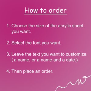 May include: Pink background with white text explaining how to order a custom acrylic sheet. The text says: "How to order 1. Choose the size of the acrylic sheet you want. 2. Select the font you want. 3. Leave the text you want to customize. (a name, or a name and a date.) 4. Then place an order."
