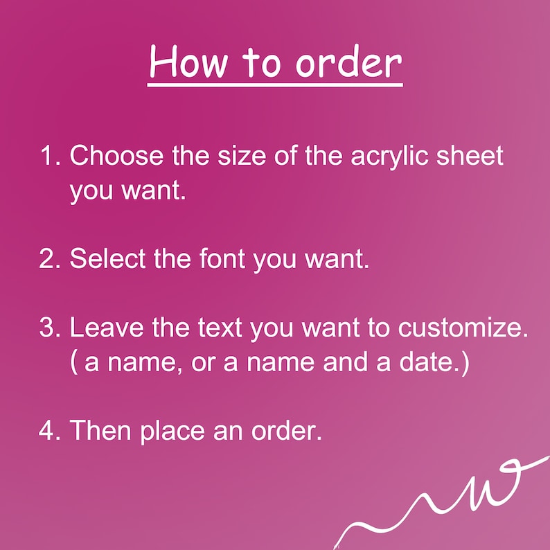May include: Pink background with white text explaining how to order a custom acrylic sheet. The text says: "How to order 1. Choose the size of the acrylic sheet you want. 2. Select the font you want. 3. Leave the text you want to customize. (a name, or a name and a date.) 4. Then place an order."