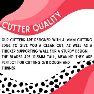 May include: A white background with pink and black shapes. The text "CUTTER QUALITY" is in a pink banner at the top. The text below reads: "OUR CUTTERS ARE DESIGNED WITH A .6MM CUTTING EDGE TO GIVE YOU A CLEAN CUT, AS WELL AS A THICKER SUPPORTING WALL FOR A STURDY DESIGN. THE BLADES ARE 12.5MM TALL, MEANING THEY ARE PERFECT FOR CUTTING 3/8 DOUGH AND THINNER."
