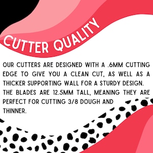 May include: Image with text: "CUTTER QUALITY". The text describes the cutters' features: .6mm cutting edge for a clean cut, thicker wall for sturdy design. Blades are 12.5mm tall, suitable for 3/8 inch dough and thinner. Pink and black design.