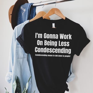 I&#39;m Gonna Work On Being Less Condescending sarcastic shirt novelty t shirts funny women&#39;s shirt funny shirt for men talk down shirt unisex
