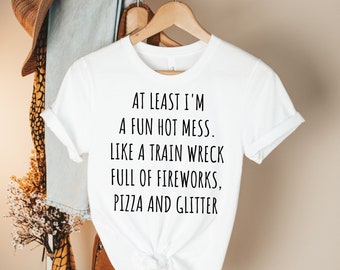 At Least I&#39;m a Fun Hot Mess. Like a Train Wreck Full of Pizza, Fireworks & Glitter funny shirt for her gift for her funny shirts for her
