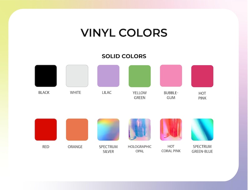 Color Chart for Vinyl Colors. Black, White, Yellow Green, Bubblegum, Hot Pink, Red, Orange, Holo Spectrum Silver, Holographic Opal, Holo Hot Coral Pink, Holo Spectrum Green-Blue.