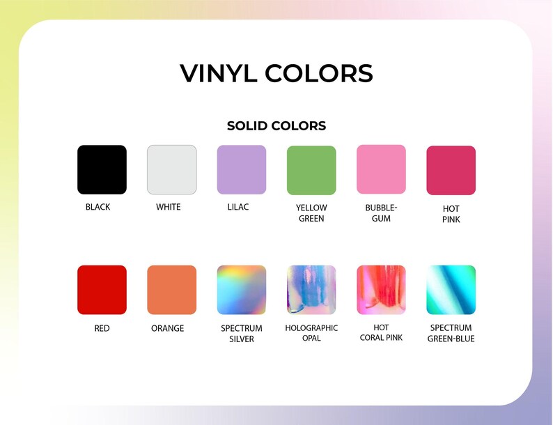 Color Chart for Vinyl Colors. Black, White, Yellow Green, Bubblegum, Hot Pink, Red, Orange, Holo Spectrum Silver, Holographic Opal, Holo Hot Coral Pink, Holo Spectrum Green-Blue.