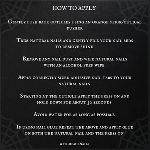May include: Black and white graphic with instructions on how to apply press-on nails. The text reads "How to Apply", "Gently push back cuticles using an orange stick/cutical pusher", "Trim natural nails and gently file your nail beds to remove shine", "Remove any nail dust and wipe natural nails with an alcohol prep wipe", "Apply correctly sized adhesive nail tabs to your natural nails", "Starting at the cuticle apply the press on and hold down for about 30 seconds", "Avoid water for as long as possible", "If using nail glue repeat the above and apply glue on both the natural nail and the press on", and "WitchfaceNails".