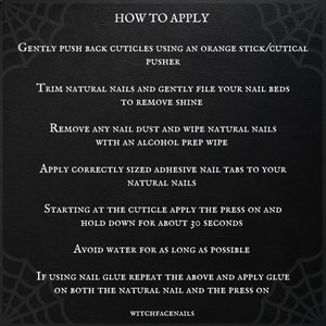 Op de afbeelding: Zwart-witte afbeelding met instructies voor het aanbrengen van kunstnagels. De tekst luidt "How to Apply", "Gently push back cuticles using an orange stick/cutical pusher", "Trim natural nails and gently file your nail beds to remove shine", "Remove any nail dust and wipe natural nails with an alcohol prep wipe", "Apply correctly sized adhesive nail tabs to your natural nails", "Starting at the cuticle apply the press on and hold down for about 30 seconds", "Avoid water for as long as possible", "If using nail glue repeat the above and apply glue on both the natural nail and the press on", and "WitchfaceNails".