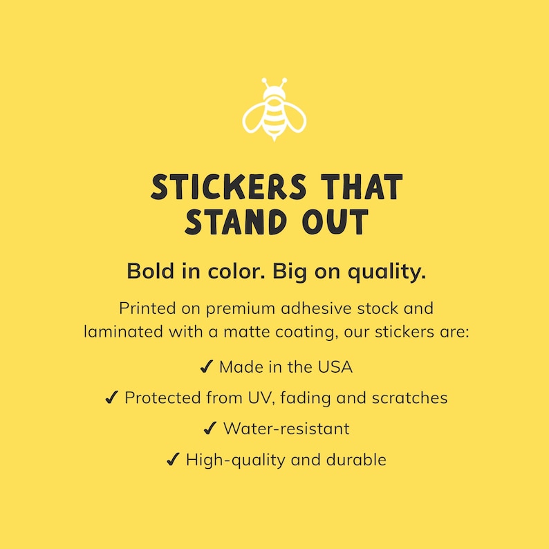 May include: Yellow background with white text and a bee graphic. The text reads "STICKERS THAT STAND OUT." Additional text highlights features: bold color, high quality, made in the USA, UV protection, water-resistant, and durable.