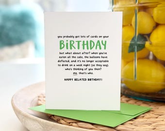 May include: A green and white greeting card with the text "you probably got lots of cards on your BIRTHDAY but what about after? when you've eaten all the cake, the balloons have deflated, and it's no longer acceptable to drink on a week night (so they say). who's thinking of you then? me. that's who. HAPPY BELATED BIRTHDAY!"