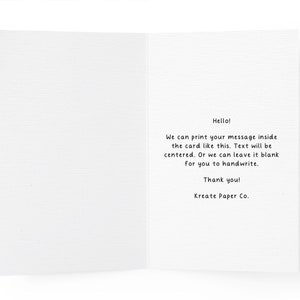 May include: A white greeting card with a textured paper finish. The interior features black printed text that reads: Hello! We can print your message inside the card like this. Text will be centered. Or we can leave it blank for you to handwrite. Thank you! Kreate Paper Co.