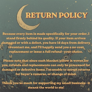 Op de afbeelding: Een donkergroene informatieve afbeelding met een illustratie van een maansikkel en een konijn. De tekst luidt: RETURN POLICY. Because every item is made specifically for your order, I stand firmly behind its quality. If your item arrives damaged or with a defect, you have 14 days from delivery to contact me, and I'll happily send you a no-cost replacement or issue a full refund&mdash;your choice. Please note that since each blanket/pillow is woven for you, refunds and replacements can only be processed for damaged or defective items. I'm unable to accept returns for buyer's remorse, or change of mind. Thank you so much for supporting my small business&mdash;it means the world to me!