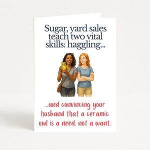 May include: Greeting card with the text "Sugar, yard sales teach two vital skills: haggling... and convincing your husband that a ceramic owl is a need, not a want." The card features illustrations of two women.