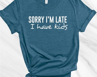 Sorry I'm Late I Have Kids Shirt, Mother's Day Gift, Gift for Mom, Funny Mom Shirt, Funny Women's Shirt