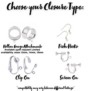 May include: Choose your earring closure type: Hollow Gauge Attachments, Fish Hooks, Clip On, or Screw On.  Hollow Gauge Attachments are available upon request in sizes 12mm, 14mm, and 16mm.