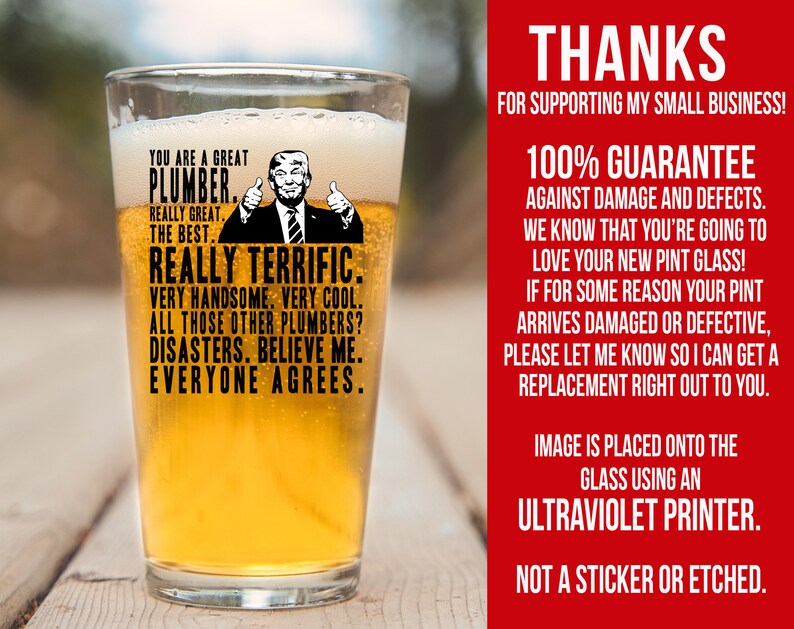 May include: A pint glass with a humorous image of a man with the text "You are a great plumber. Really great. The best. Really terrific. Very handsome. Very cool. All those other plumbers? Disasters. Believe me. Everyone agrees."