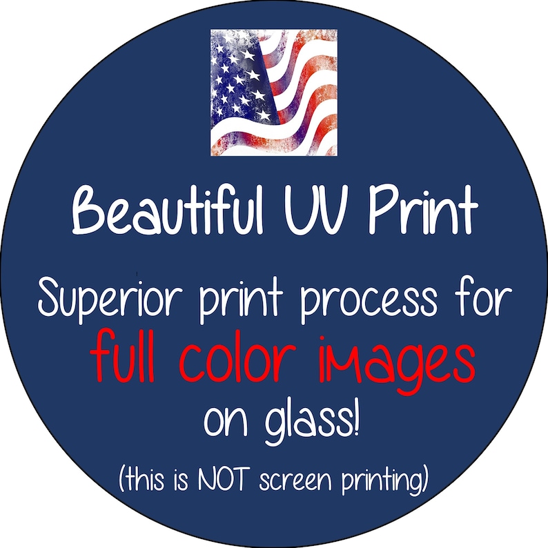 May include: A blue circle with a white border and text that reads "Beautiful UV Print Superior print process for full color images on glass! (this is NOT screen printing)". The circle also contains a small image of an American flag.