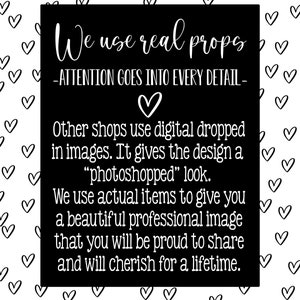 May include: Black and white text on a black background with a white heart in the middle. The text reads "We use real props - ATTENTION GOES INTO EVERY DETAIL - Other shops use digital dropped in images. It gives the design a "photoshopped" look. We use actual items to give you a beautiful professional image that you will be proud to share and will cherish for a lifetime."