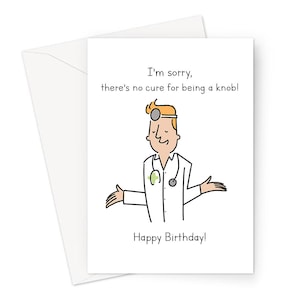May include: A humorous birthday card featuring a cartoon doctor with a stethoscope and a green stain on his shirt. The text reads "I'm sorry, there's no cure for being a knob! Happy Birthday!"