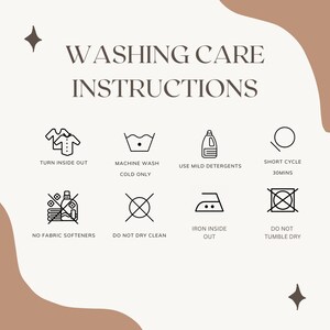 May include: Washing care instructions for clothing.  Turn inside out, machine wash cold only, use mild detergents, short cycle 30 minutes, no fabric softeners, do not dry clean, iron inside out, do not tumble dry.