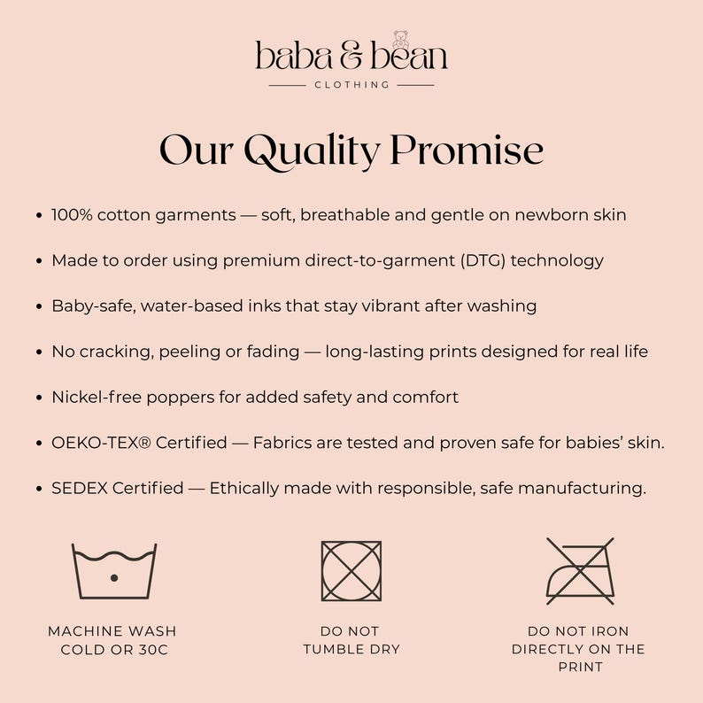 Pode incluir: Um gr&aacute;fico informativo rosa claro intitulado Baba & Bean Clothing Our Quality Promise. Lista caracter&iacute;sticas como 100% algod&atilde;o, impress&atilde;o DTG, tintas seguras para beb&eacute;s, molas sem n&iacute;quel, certifica&ccedil;&otilde;es OEKO-TEX e SEDEX e &iacute;cones de lavagem.