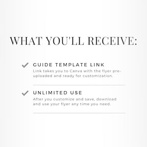 May include: A white text graphic on a gray background with the text "WHAT YOU'LL RECEIVE:" followed by two checkmarks with text describing the benefits of purchasing a digital product. The first benefit is a "GUIDE TEMPLATE LINK" that takes you to Canva with the flyer pre-uploaded and ready for customization. The second benefit is "UNLIMITED USE" which means you can customize and save the flyer and download and use it any time you need.