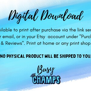 May include: Digital download graphic with blue and white watercolor background. Text reads "Digital Download" and "Available to print after purchase via the link sent to your email, or in your Etsy account under "Purchase & Reviews". Print at home or any print shop." and "NO PHYSICAL PRODUCT WILL BE SHIPPED TO YOU."  The graphic also includes the text "Busy CHAMPS" with a graduation cap icon.