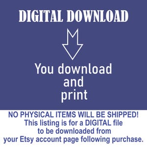 May include: A blue background with white text that reads "DIGITAL DOWNLOAD". An arrow pointing down is above the text "You download and print". Below that is the text "NO PHYSICAL ITEMS WILL BE SHIPPED! This listing is for a DIGITAL file to be downloaded from your Etsy account page following purchase."