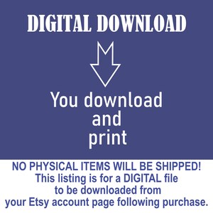 May include: A blue background with white text that reads "DIGITAL DOWNLOAD". An arrow pointing down is below the text. The text "You download and print" is below the arrow. The text "NO PHYSICAL ITEMS WILL BE SHIPPED! This listing is for a DIGITAL file to be downloaded from your Etsy account page following purchase." is at the bottom of the image.