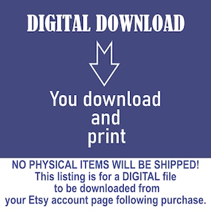 May include: A blue background with white text that reads "DIGITAL DOWNLOAD". An arrow pointing down is above the text "You download and print". Below that is the text "NO PHYSICAL ITEMS WILL BE SHIPPED! This listing is for a DIGITAL file to be downloaded from your Etsy account page following purchase."