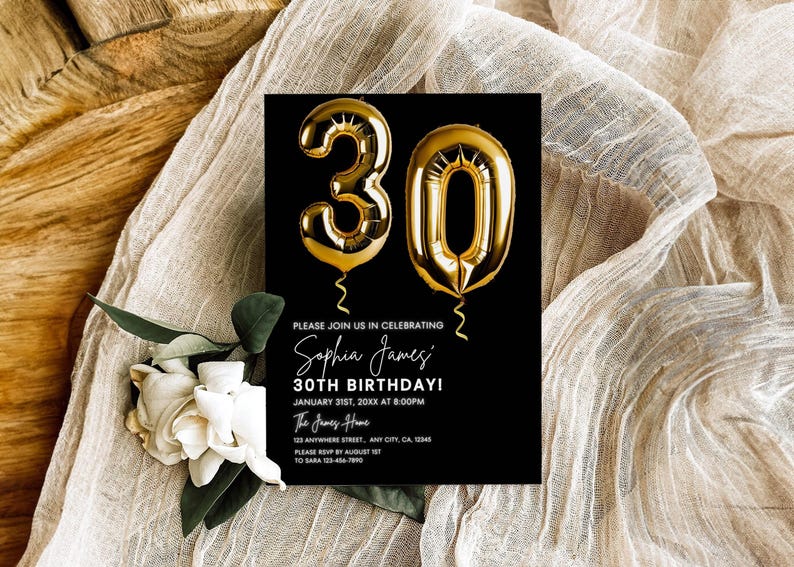 May include: Black and white birthday party invitation with gold foil balloons in the shape of the number 30. The text reads "Please join us in celebrating Sophia James' 30th Birthday! January 31st, 20XX at 8:00PM The James Home 123 Anywhere Street, Any City, CA, 12345 Please RSVP by August 1st to Sara 404-484-7890"