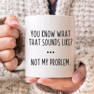 Sarcastic Mug, Funny Coffee Mug, Mugs With Sayings, You Know What That Sounds Like? Not My Problem, Large Coffee Mug, Gift For Her Him