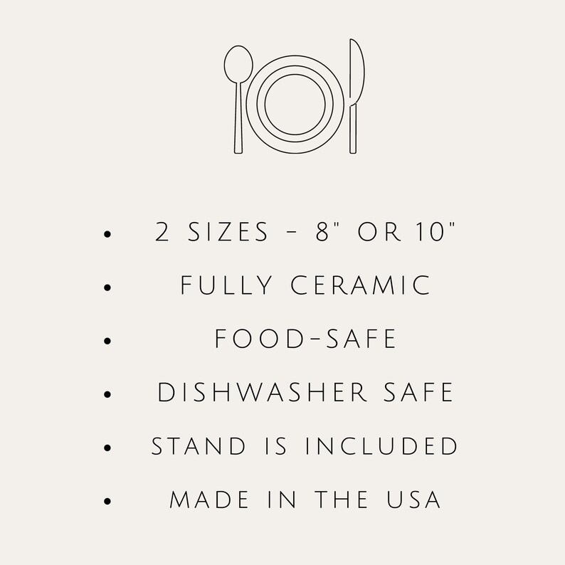 May include: Line drawing of a plate, fork, and spoon.  The text reads: 2 SIZES - 8" OR 10" FULLY CERAMIC FOOD-SAFE DISHWASHER SAFE STAND IS INCLUDED MADE IN THE USA
