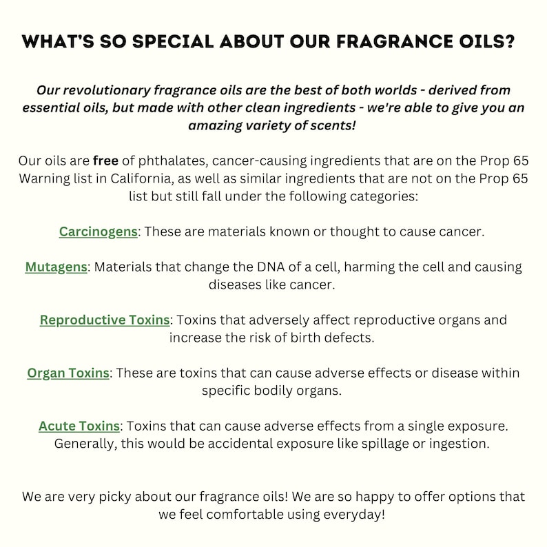 May include: Text explaining what makes fragrance oils special. The text highlights that the oils are free of phthalates and other ingredients that are on the Prop 65 warning list in California. The text also lists categories of ingredients that are not on the Prop 65 list, including carcinogens, mutagens, reproductive toxins, and organ toxins.