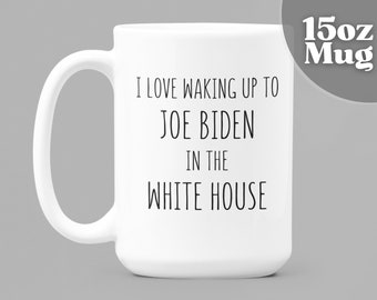 Biden 15oz Coffee Mug | Joe Biden Democrat Gift | President Mug | I Love Waking Up To Joe Biden In The White House | Political Gifts.