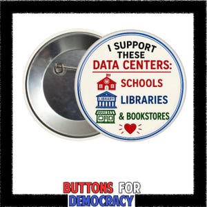 May include: A round pin-back button with a cream background featuring the text I SUPPORT THESE DATA CENTERS: followed by icons and labels for SCHOOLS in red, LIBRARIES in blue, and BOOKSTORES in green, finished with a red heart symbol.