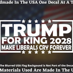 May include: White decal with the text "TRUMP FOR KING 2028 MAKE LIBERALS CRY FOREVER" in a rectangular frame, with stars above and below the text. The background is a blurred image of the American flag. The text "Handmade In The USA One Decal At A Time" is at the top.