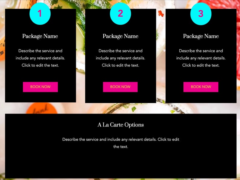 May include: Three black rectangular boxes with white text and pink buttons that say "Book Now". The boxes are labeled "1", "2", and "3" with a blue circle around the numbers. The boxes are titled "Package Name" and contain text that says "Describe the service and include any relevant details. Click to edit the text." Below the boxes is a black rectangular box with white text that says "A La Carte Options" and "Describe the service and include any relevant details. Click to edit the text."
