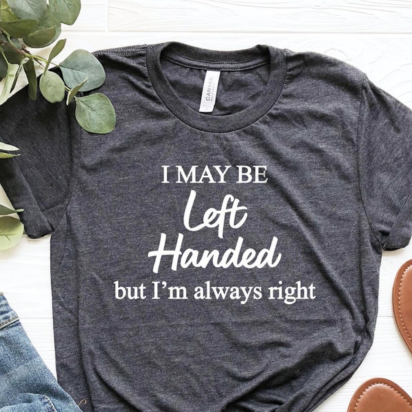 I May Be Left Handed But I'm Always Right Shirt, Left Hander T-Shirt, Funny Sayings Shirt, Know it all Shirt, Left Handers Day