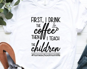 Homeschool Shirt, First I Drink the Coffee Then I teach The Children, Coffee Shirt, Homeschool Mom Shirt, Drink Coffee Shirt, Teacher Shirt