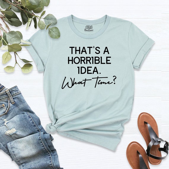 That's A Horrible Idea. What Time? Funny Gift T Shirt Women That's A Horrible Idea. What Time? Funny Gift T Shirt Women