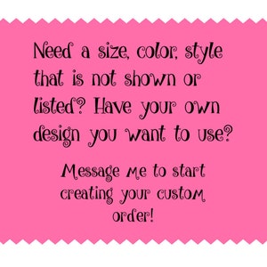 May include: Pink background with a message in black text: "Need a size, color, style that is not shown or listed? Have your own design you want to use? Message me to start creating your custom order!"