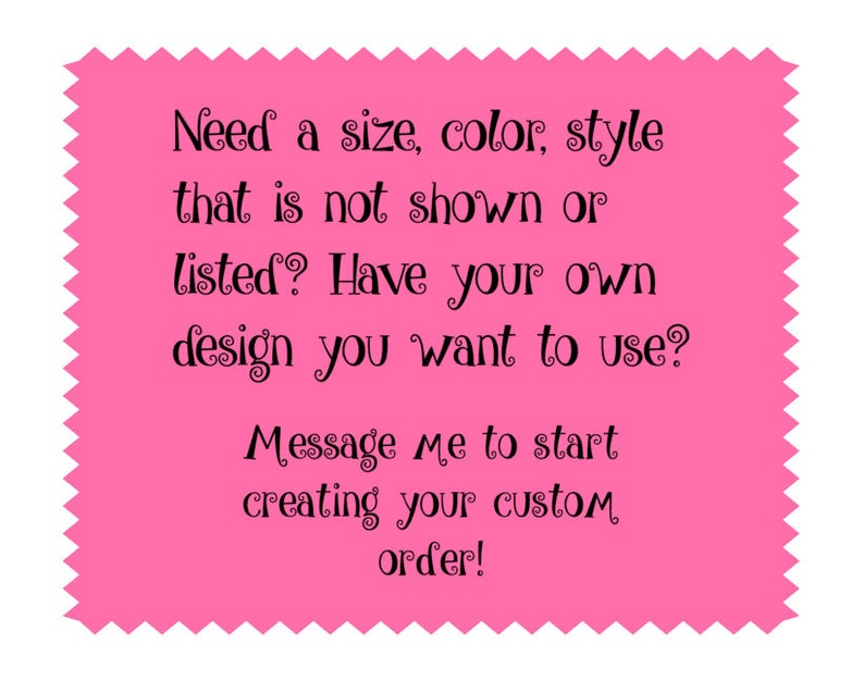 May include: Pink background with a message in black text: "Need a size, color, style that is not shown or listed? Have your own design you want to use? Message me to start creating your custom order!"
