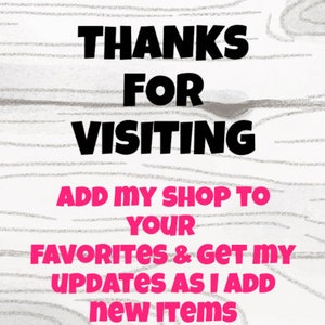 May include: A white woodgrain background with black text that says "THANKS FOR VISITING ADD MY SHOP TO YOUR FAVORITES & GET MY UPDATES AS I ADD new ITEMS" in pink.