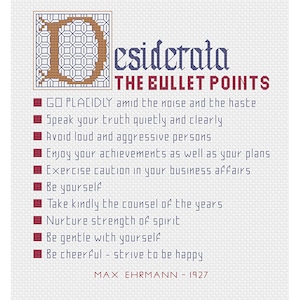 May include: A white background with a brown and blue embroidered letter "D" and the text "Desiderata The Bullet Points" in a dark blue font. The text below the title is in a dark red font and lists ten life lessons, including "Go placidly amid the noise and the haste" and "Be cheerful - strive to be happy". The text at the bottom of the image reads "Max Ehrmann - 1927".