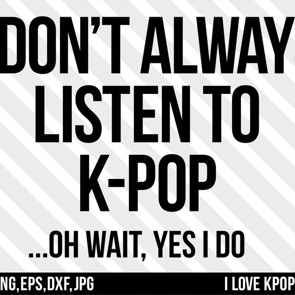 I Don't Always Listen To K-Pop Oh Wait, Yes I Do- SVG Png Dxf Eps Jpg Cricut Silhouette Shirt BTS Army Blackpink exo nct Got7 MonstaX Ateez