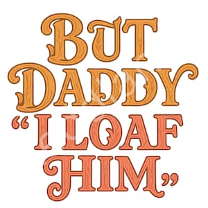 May include: A graphic design with the text "BUT DADDY 'I LOAF HIM'" in a vintage, wood-grain style. The words are in shades of orange and brown, with decorative flourishes. The design is on a white background.