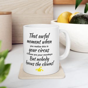 May include: White ceramic mug with a black and yellow text design. The text reads "That awful moment when you realize this is your circus & those are your monkeys But nobody knows the clowns!"