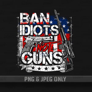 Ban idiots not Guns PNG & Jpg Files Only | Guns Shirt | Patriotic PNG Shirt | Gun owners shirt | 2nd amendments | American Flag Gun |