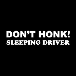May include: White text on a black background reads "DON'T HONK! SLEEPING DRIVER".