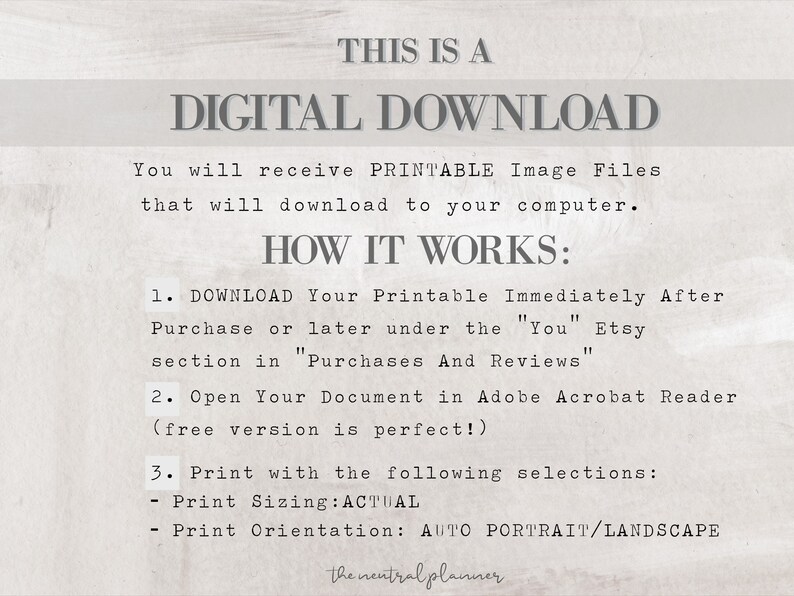 Puede incluir: Una gu&iacute;a de instrucciones de descarga digital con el texto "THIS IS A DIGITAL DOWNLOAD" en un cuadro blanco sobre un fondo gris. El texto "You will receive PRINTABLE Image Files that will download to your computer." est&aacute; debajo del cuadro blanco. El texto "HOW IT WORKS:" est&aacute; debajo de la segunda l&iacute;nea de texto. El texto "1. DOWNLOAD Your Printable Immediately After Purchase or later under the "You" Etsy section in "Purchases And Reviews"" est&aacute; debajo del texto "HOW IT WORKS:". El texto "2. Open Your Document in Adobe Acrobat Reader (free version is perfect!)" est&aacute; debajo de la primera instrucci&oacute;n. El texto "3. Print with the following selections: - Print Sizing: ACTUAL - Print Orientation: AUTO PORTRAIT/LANDSCAPE" est&aacute; debajo de la segunda instrucci&oacute;n. El texto "the neutral planner." est&aacute; en la parte inferior de la imagen.